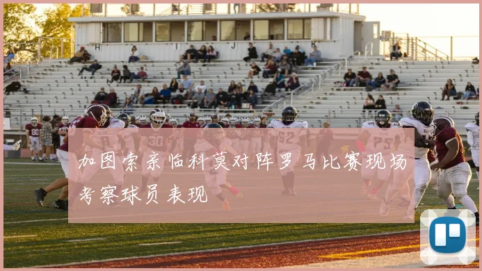 加图索亲临科莫对阵罗马比赛现场考察球员表现