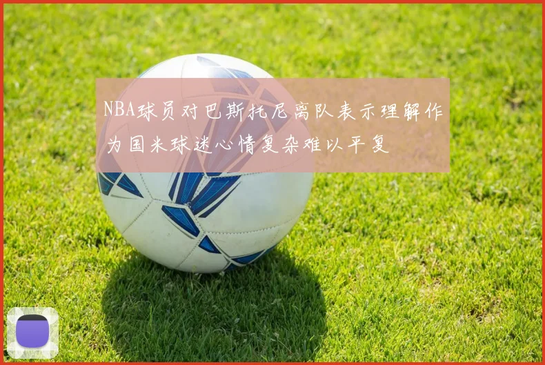 NBA球员对巴斯托尼离队表示理解作为国米球迷心情复杂难以平复