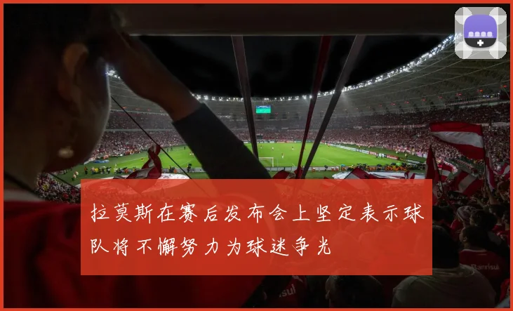 拉莫斯在赛后发布会上坚定表示球队将不懈努力为球迷争光