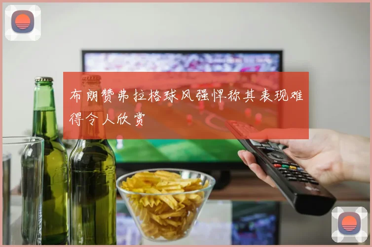 布朗赞弗拉格球风强悍称其表现难得令人欣赏
